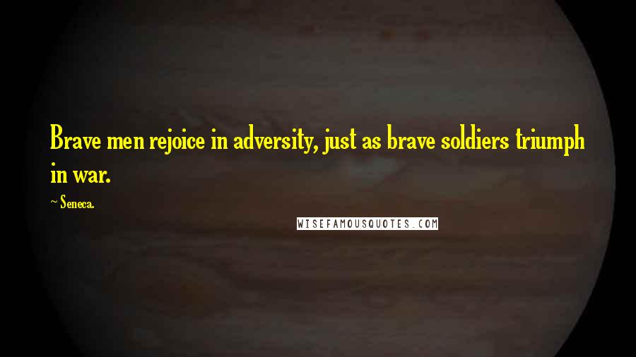 Seneca. Quotes: Brave men rejoice in adversity, just as brave soldiers triumph in war.