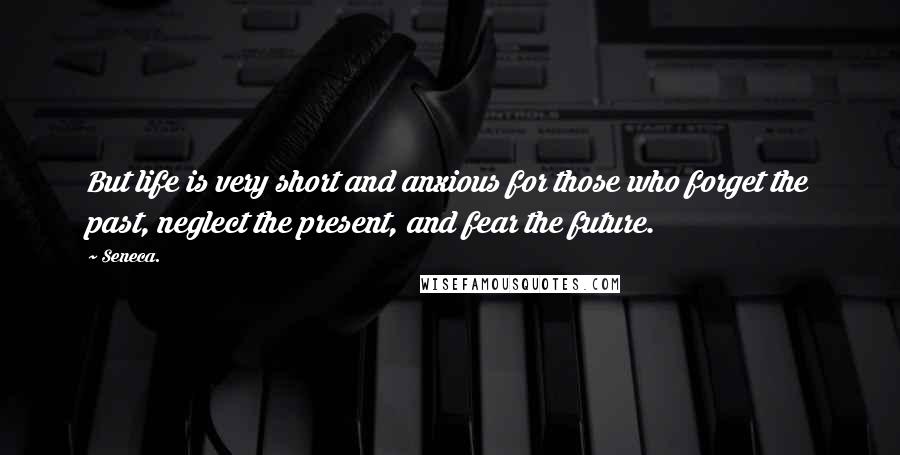 Seneca. Quotes: But life is very short and anxious for those who forget the past, neglect the present, and fear the future.