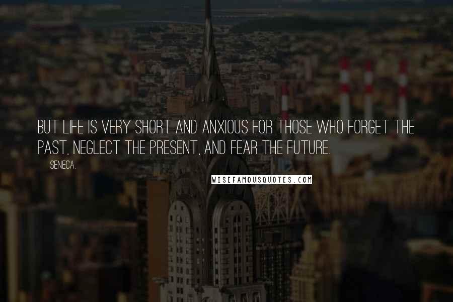 Seneca. Quotes: But life is very short and anxious for those who forget the past, neglect the present, and fear the future.