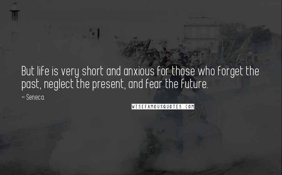 Seneca. Quotes: But life is very short and anxious for those who forget the past, neglect the present, and fear the future.