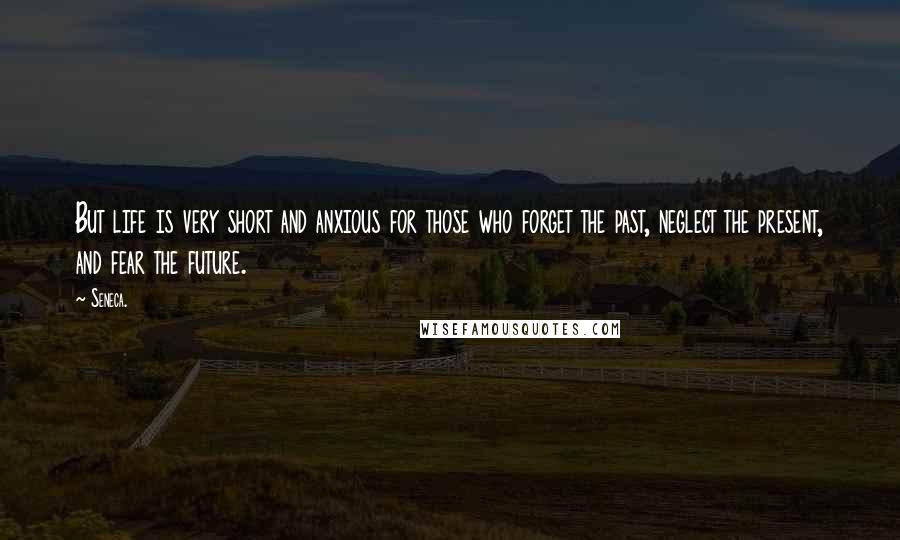 Seneca. Quotes: But life is very short and anxious for those who forget the past, neglect the present, and fear the future.
