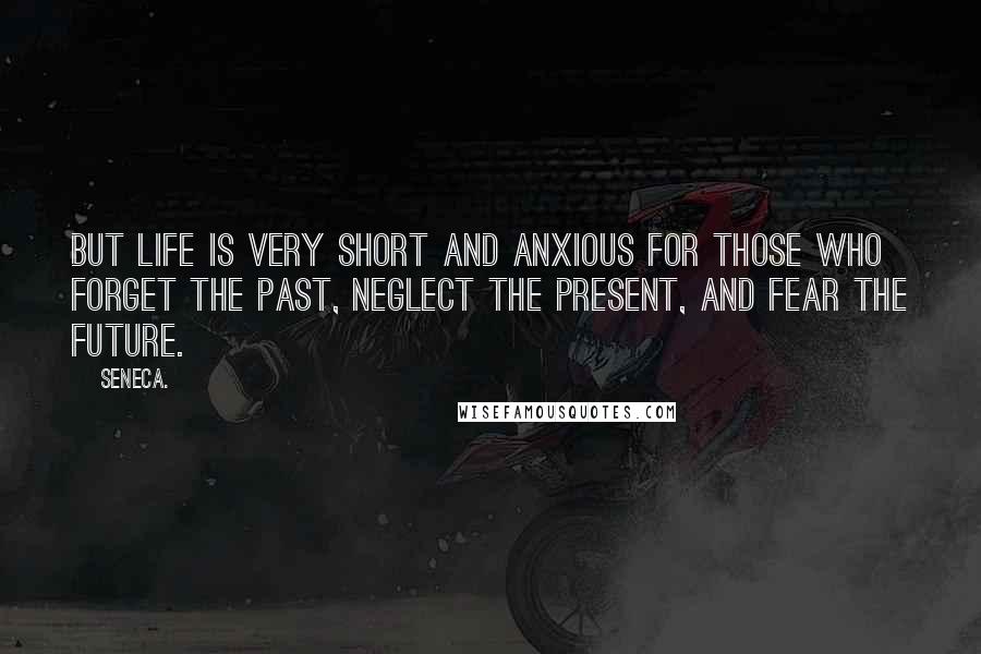 Seneca. Quotes: But life is very short and anxious for those who forget the past, neglect the present, and fear the future.