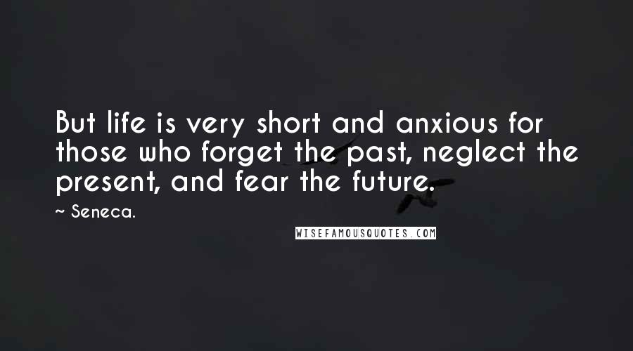 Seneca. Quotes: But life is very short and anxious for those who forget the past, neglect the present, and fear the future.