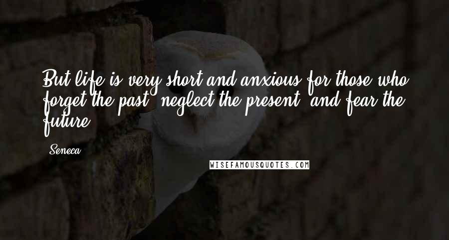 Seneca. Quotes: But life is very short and anxious for those who forget the past, neglect the present, and fear the future.