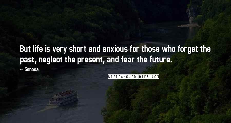 Seneca. Quotes: But life is very short and anxious for those who forget the past, neglect the present, and fear the future.
