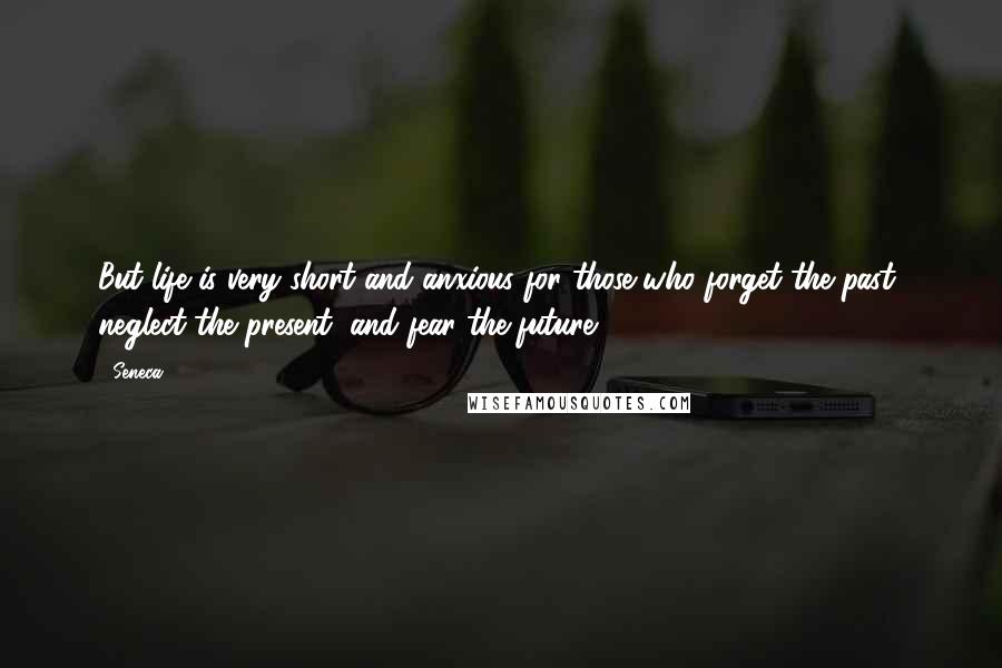 Seneca. Quotes: But life is very short and anxious for those who forget the past, neglect the present, and fear the future.