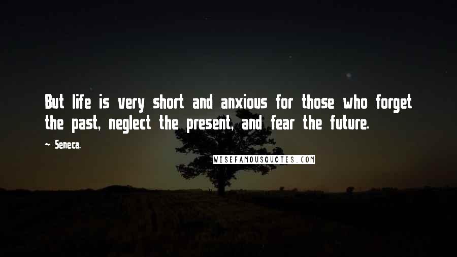 Seneca. Quotes: But life is very short and anxious for those who forget the past, neglect the present, and fear the future.