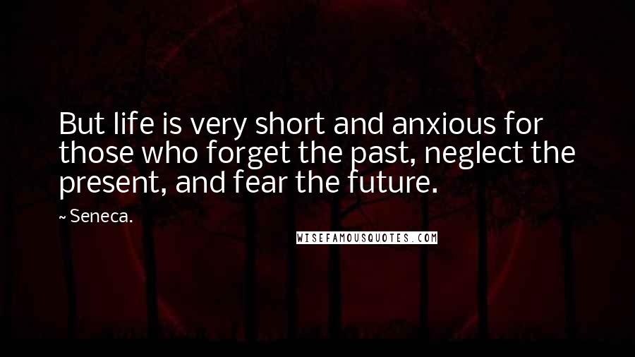 Seneca. Quotes: But life is very short and anxious for those who forget the past, neglect the present, and fear the future.