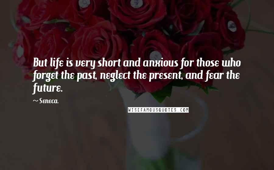 Seneca. Quotes: But life is very short and anxious for those who forget the past, neglect the present, and fear the future.