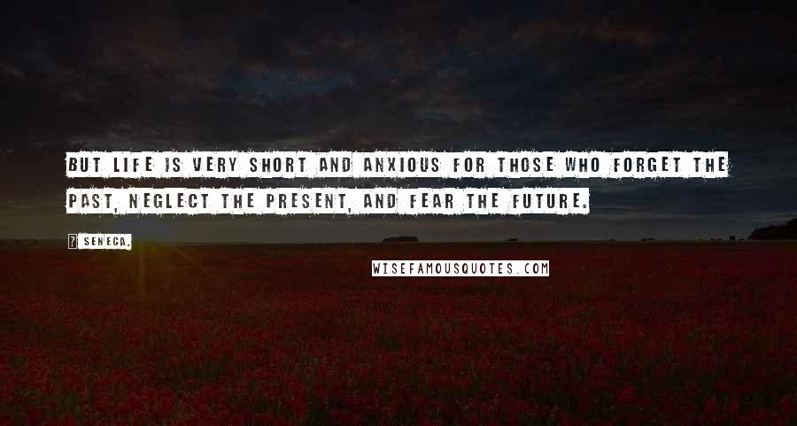 Seneca. Quotes: But life is very short and anxious for those who forget the past, neglect the present, and fear the future.