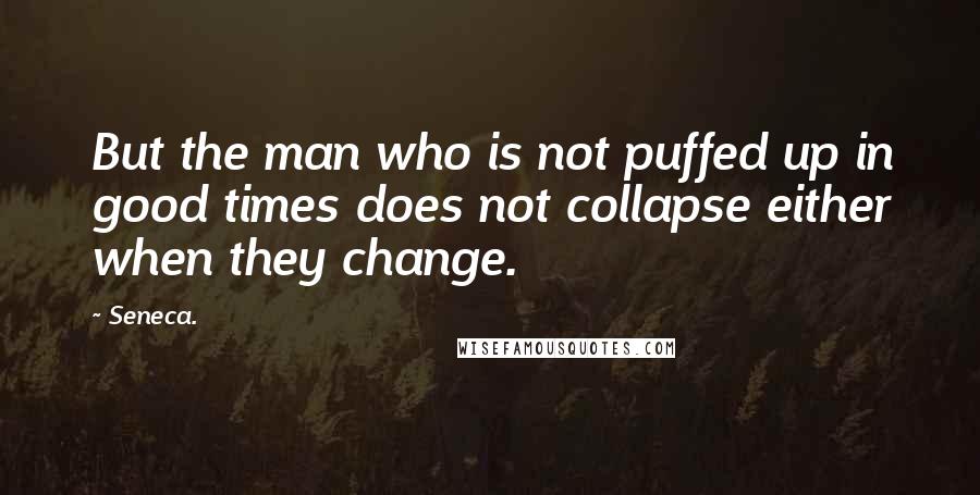 Seneca. Quotes: But the man who is not puffed up in good times does not collapse either when they change.