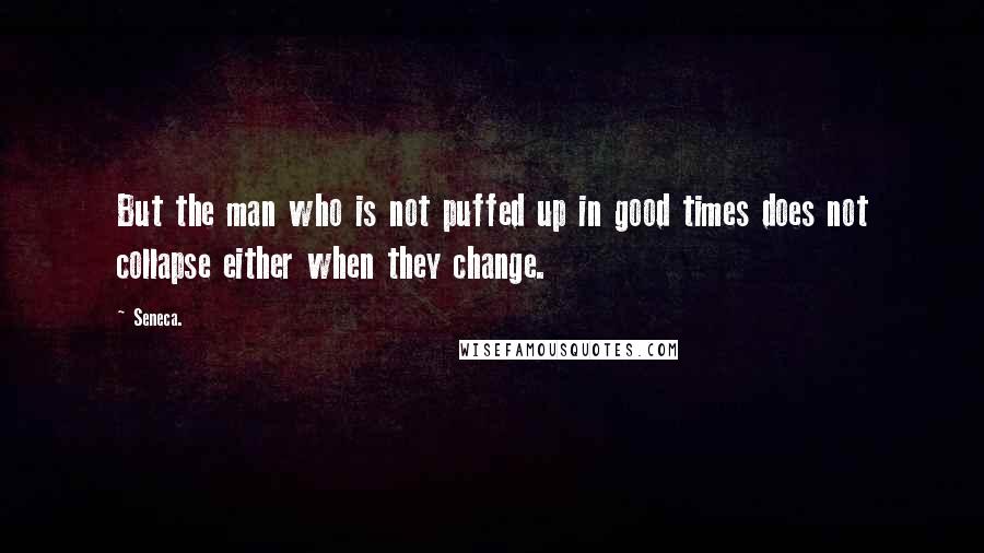 Seneca. Quotes: But the man who is not puffed up in good times does not collapse either when they change.