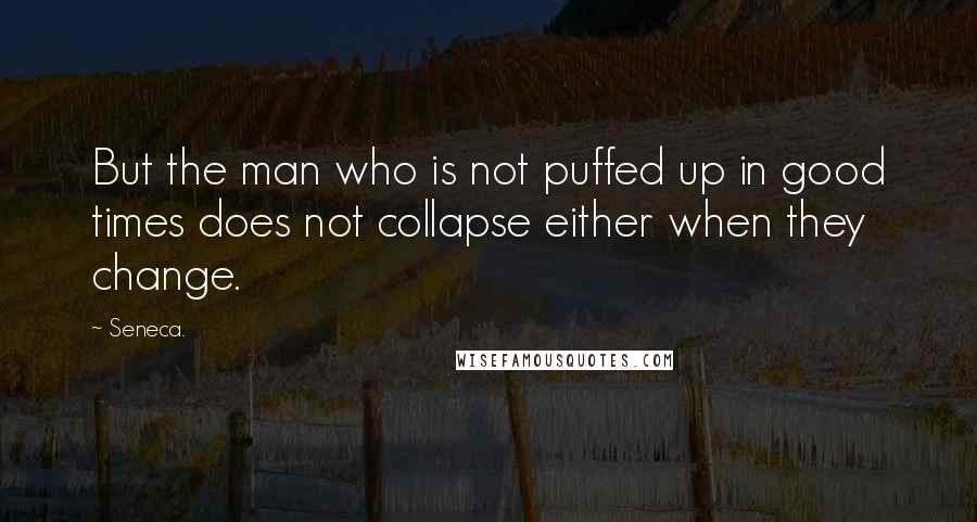 Seneca. Quotes: But the man who is not puffed up in good times does not collapse either when they change.