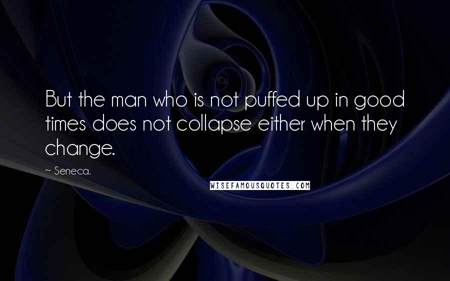 Seneca. Quotes: But the man who is not puffed up in good times does not collapse either when they change.