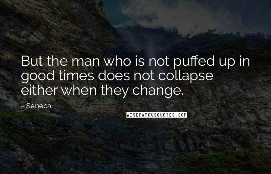 Seneca. Quotes: But the man who is not puffed up in good times does not collapse either when they change.