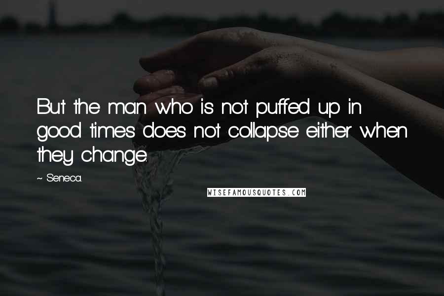 Seneca. Quotes: But the man who is not puffed up in good times does not collapse either when they change.