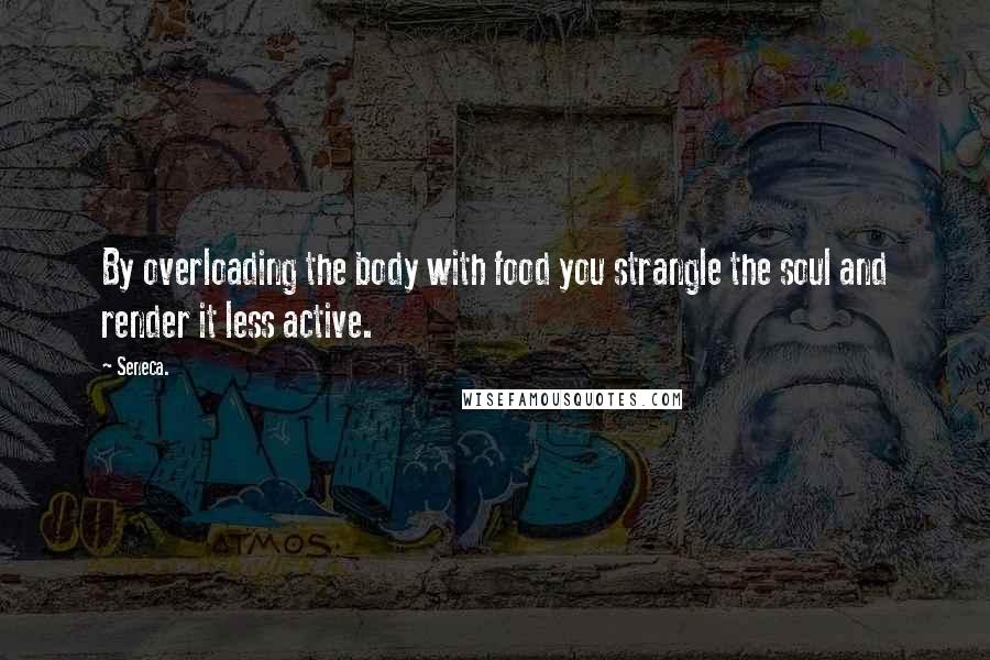 Seneca. Quotes: By overloading the body with food you strangle the soul and render it less active.