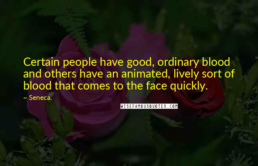 Seneca. Quotes: Certain people have good, ordinary blood and others have an animated, lively sort of blood that comes to the face quickly.