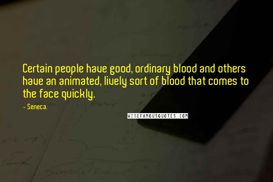 Seneca. Quotes: Certain people have good, ordinary blood and others have an animated, lively sort of blood that comes to the face quickly.