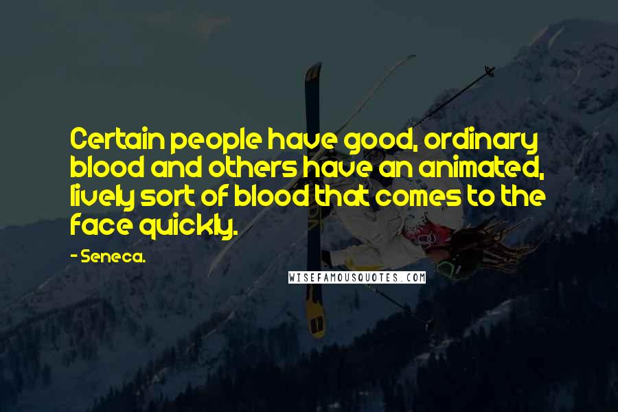 Seneca. Quotes: Certain people have good, ordinary blood and others have an animated, lively sort of blood that comes to the face quickly.