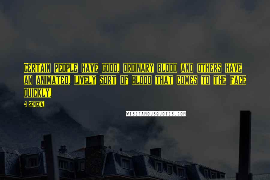 Seneca. Quotes: Certain people have good, ordinary blood and others have an animated, lively sort of blood that comes to the face quickly.