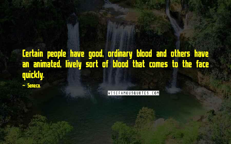 Seneca. Quotes: Certain people have good, ordinary blood and others have an animated, lively sort of blood that comes to the face quickly.