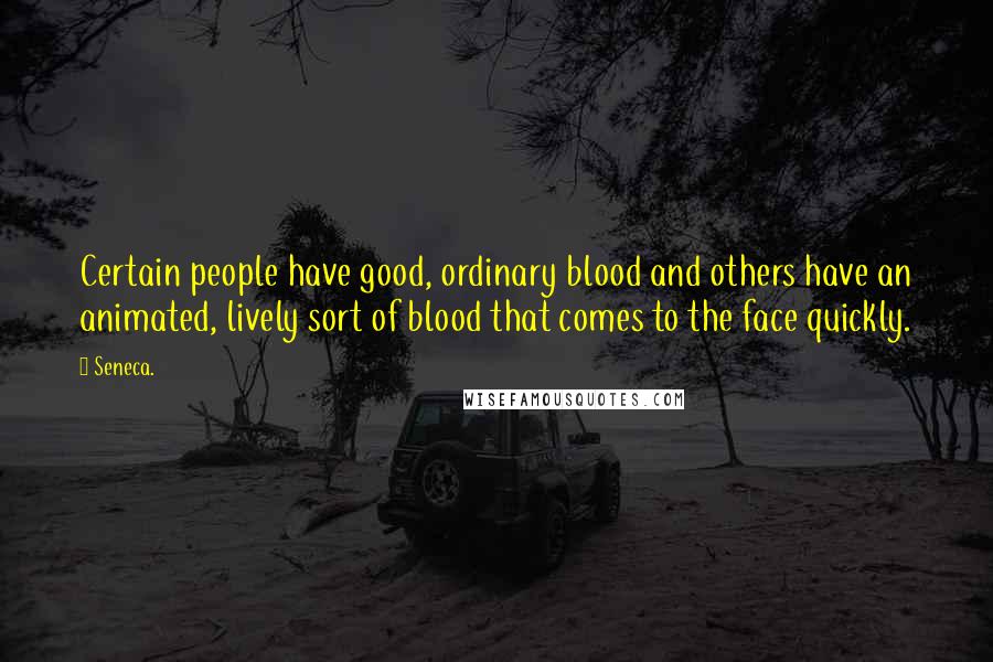 Seneca. Quotes: Certain people have good, ordinary blood and others have an animated, lively sort of blood that comes to the face quickly.