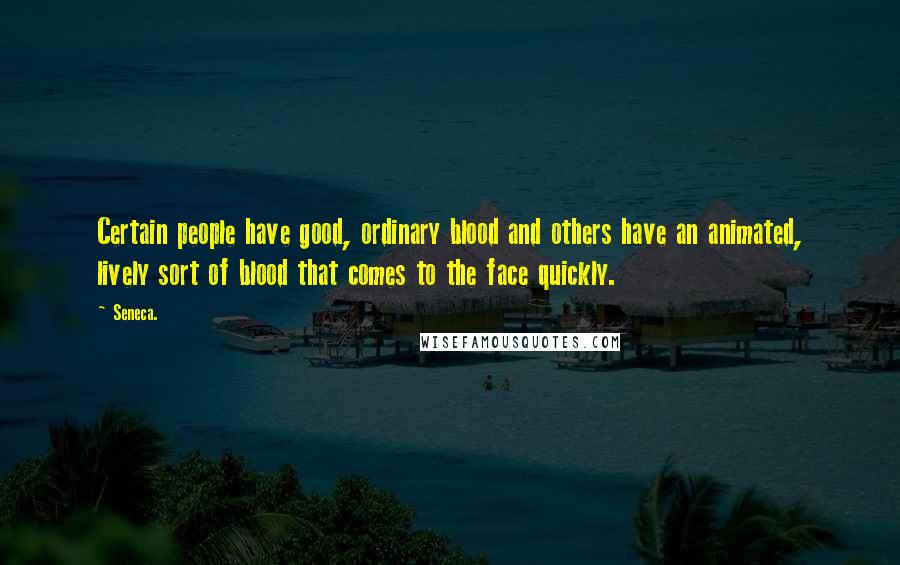 Seneca. Quotes: Certain people have good, ordinary blood and others have an animated, lively sort of blood that comes to the face quickly.