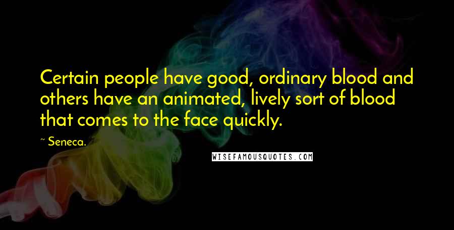 Seneca. Quotes: Certain people have good, ordinary blood and others have an animated, lively sort of blood that comes to the face quickly.