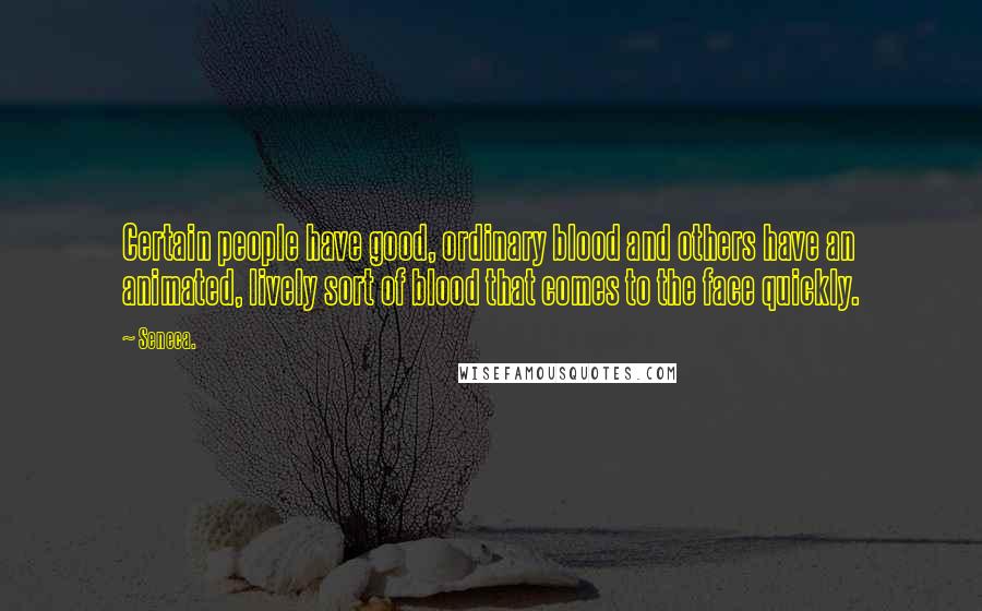 Seneca. Quotes: Certain people have good, ordinary blood and others have an animated, lively sort of blood that comes to the face quickly.