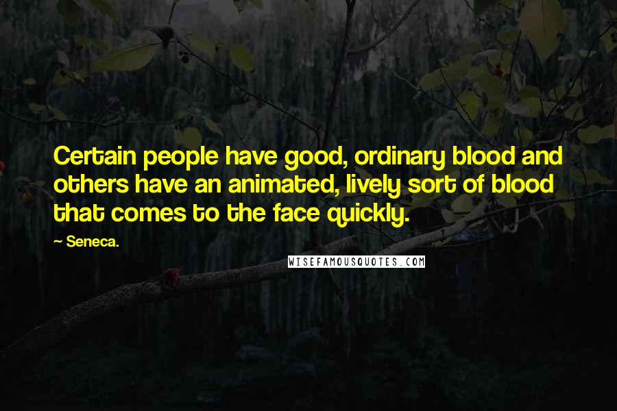 Seneca. Quotes: Certain people have good, ordinary blood and others have an animated, lively sort of blood that comes to the face quickly.