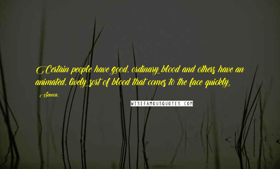 Seneca. Quotes: Certain people have good, ordinary blood and others have an animated, lively sort of blood that comes to the face quickly.