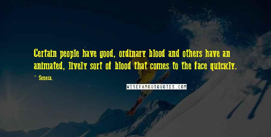 Seneca. Quotes: Certain people have good, ordinary blood and others have an animated, lively sort of blood that comes to the face quickly.