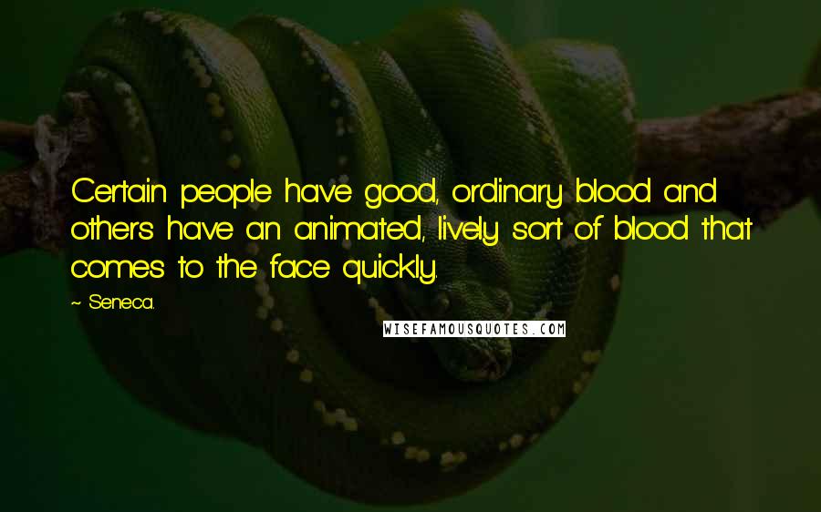 Seneca. Quotes: Certain people have good, ordinary blood and others have an animated, lively sort of blood that comes to the face quickly.