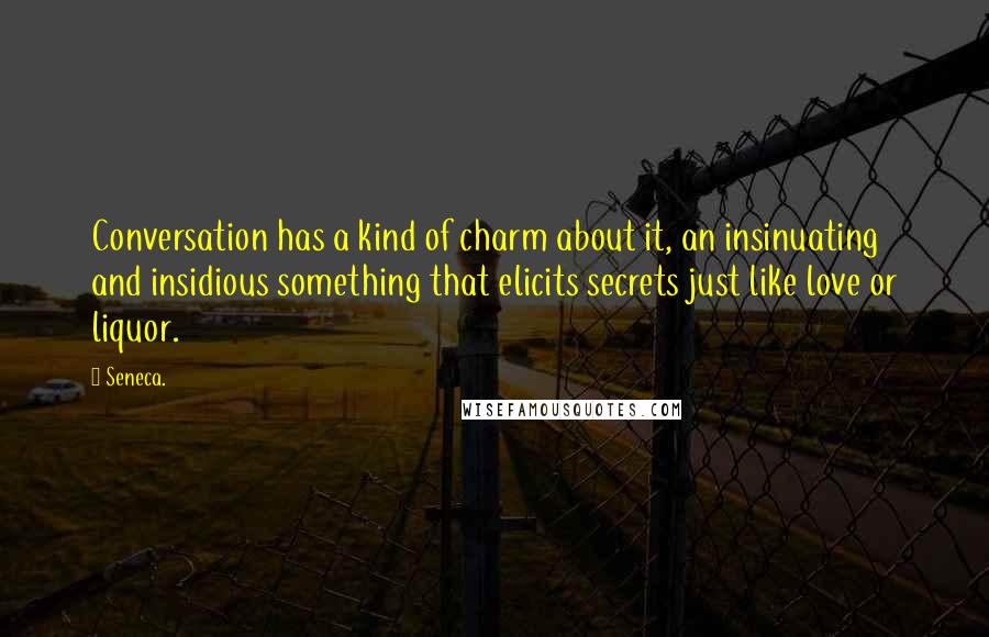 Seneca. Quotes: Conversation has a kind of charm about it, an insinuating and insidious something that elicits secrets just like love or liquor.