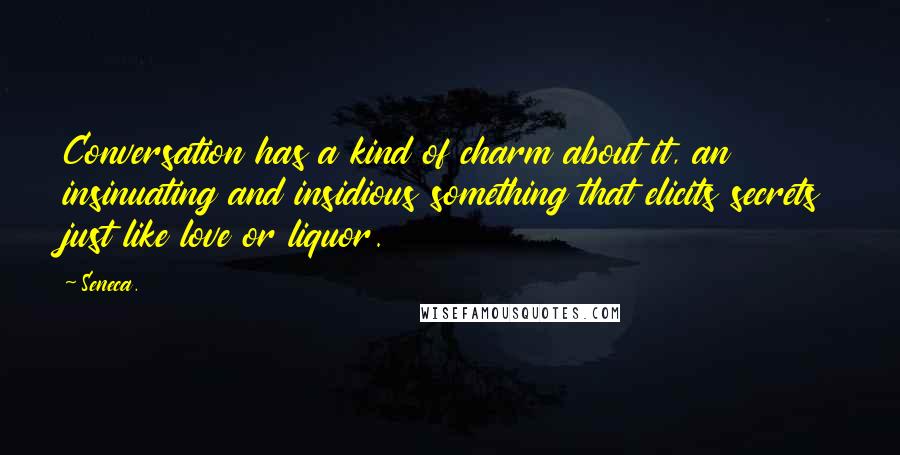 Seneca. Quotes: Conversation has a kind of charm about it, an insinuating and insidious something that elicits secrets just like love or liquor.