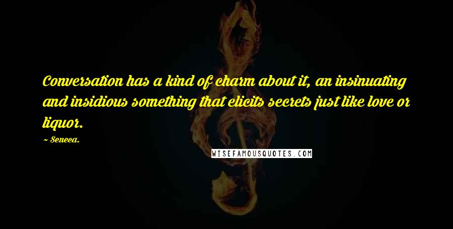 Seneca. Quotes: Conversation has a kind of charm about it, an insinuating and insidious something that elicits secrets just like love or liquor.