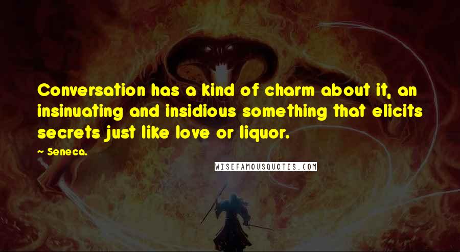 Seneca. Quotes: Conversation has a kind of charm about it, an insinuating and insidious something that elicits secrets just like love or liquor.