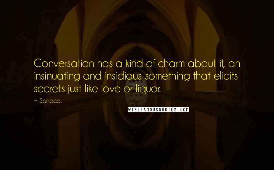 Seneca. Quotes: Conversation has a kind of charm about it, an insinuating and insidious something that elicits secrets just like love or liquor.