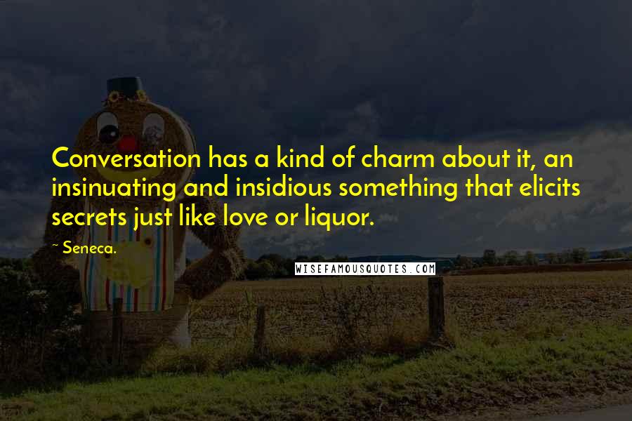 Seneca. Quotes: Conversation has a kind of charm about it, an insinuating and insidious something that elicits secrets just like love or liquor.