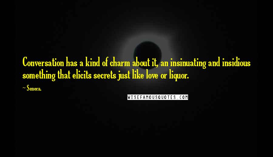 Seneca. Quotes: Conversation has a kind of charm about it, an insinuating and insidious something that elicits secrets just like love or liquor.