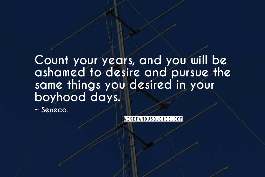 Seneca. Quotes: Count your years, and you will be ashamed to desire and pursue the same things you desired in your boyhood days.
