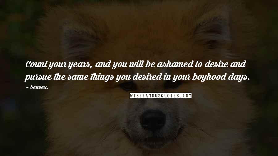 Seneca. Quotes: Count your years, and you will be ashamed to desire and pursue the same things you desired in your boyhood days.