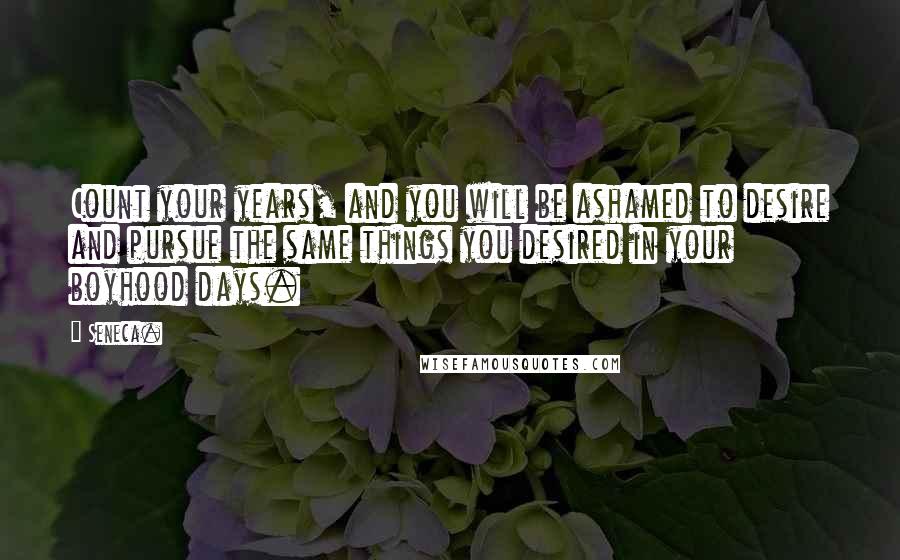 Seneca. Quotes: Count your years, and you will be ashamed to desire and pursue the same things you desired in your boyhood days.