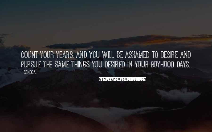 Seneca. Quotes: Count your years, and you will be ashamed to desire and pursue the same things you desired in your boyhood days.