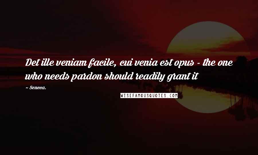 Seneca. Quotes: Det ille veniam facile, cui venia est opus - the one who needs pardon should readily grant it