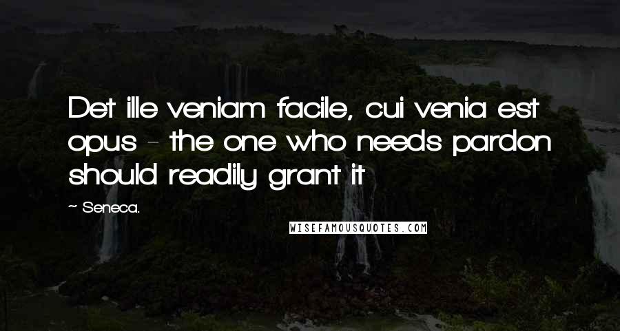 Seneca. Quotes: Det ille veniam facile, cui venia est opus - the one who needs pardon should readily grant it