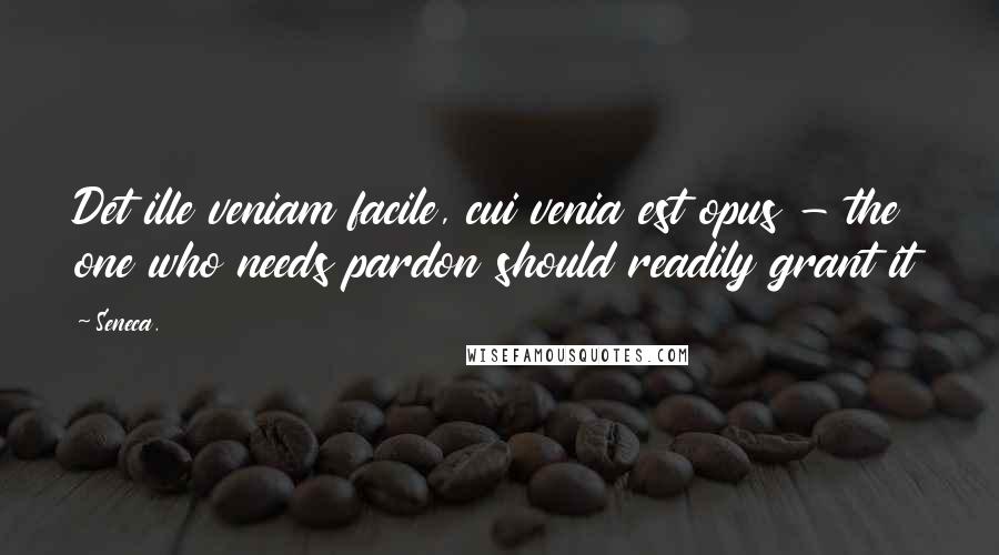 Seneca. Quotes: Det ille veniam facile, cui venia est opus - the one who needs pardon should readily grant it