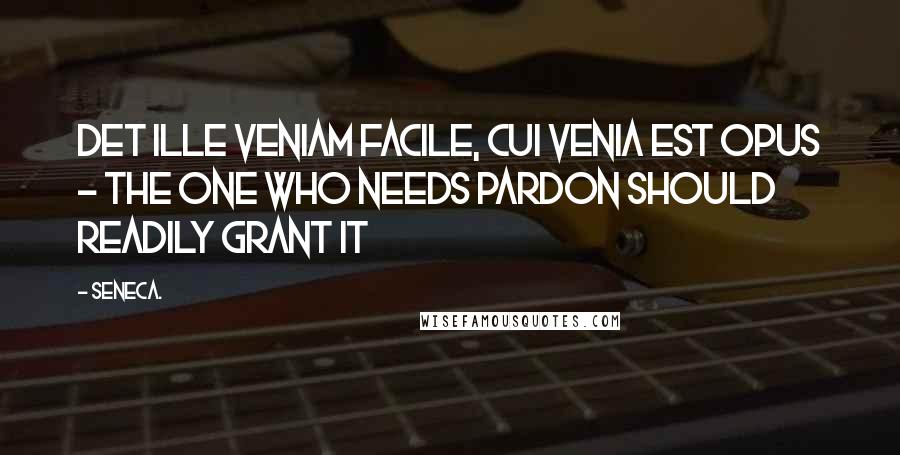 Seneca. Quotes: Det ille veniam facile, cui venia est opus - the one who needs pardon should readily grant it