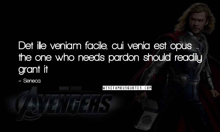 Seneca. Quotes: Det ille veniam facile, cui venia est opus - the one who needs pardon should readily grant it